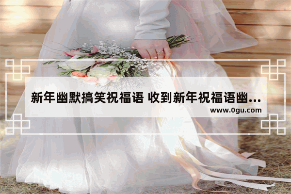 新年幽默搞笑祝福语 收到新年祝福语幽默句子