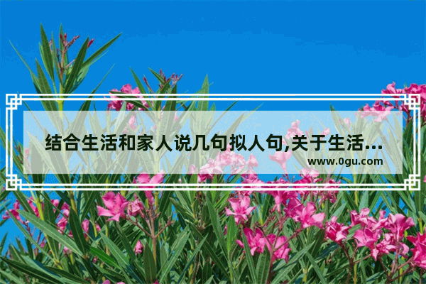 结合生活和家人说几句拟人句,关于生活的比喻拟人句子