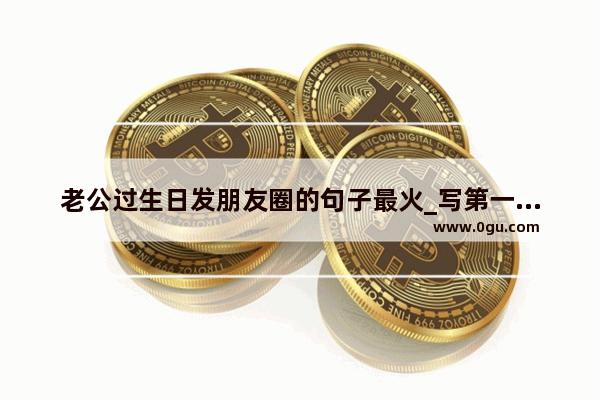 老公过生日发朋友圈的句子最火_写第一次陪老公过生日文案