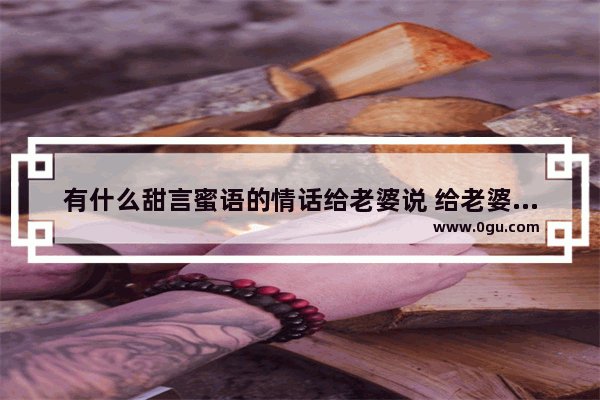 有什么甜言蜜语的情话给老婆说 给老婆说点喜欢话句子