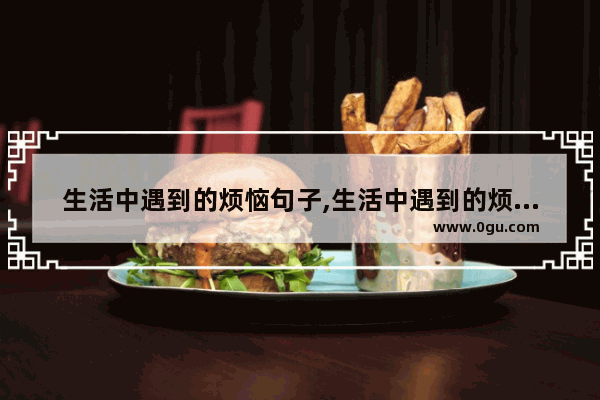 生活中遇到的烦恼句子,生活中遇到的烦恼句子