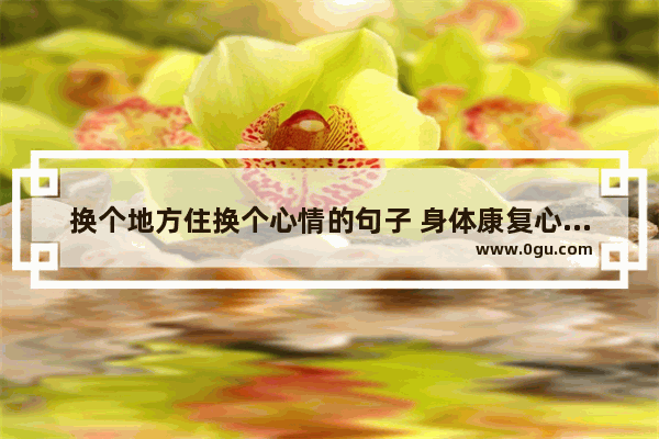 换个地方住换个心情的句子 身体康复心情愉悦的句子