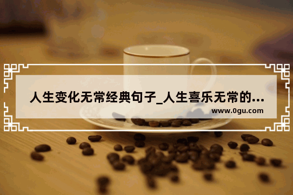 人生变化无常经典句子_人生喜乐无常的说说