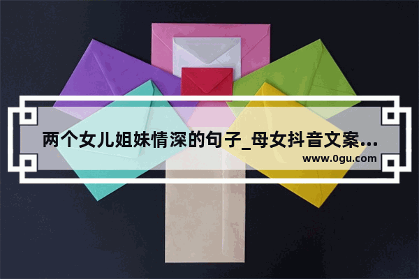 两个女儿姐妹情深的句子_母女抖音文案吸引人的句子