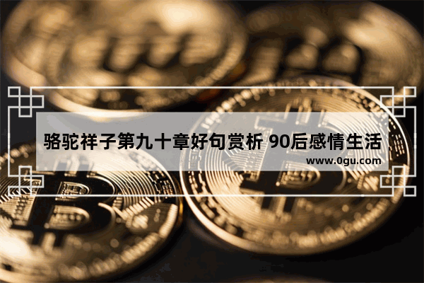 骆驼祥子第九十章好句赏析 90后感情生活的句子摘抄