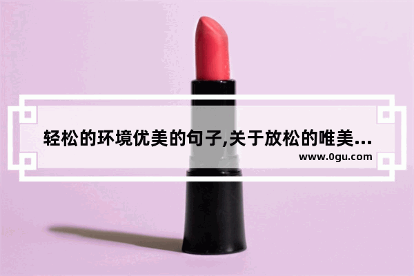 轻松的环境优美的句子,关于放松的唯美句子