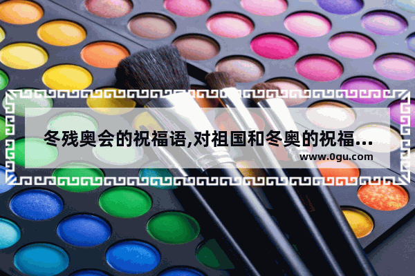 冬残奥会的祝福语,对祖国和冬奥的祝福句子