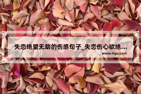 失恋绝望无助的伤感句子_失恋伤心欲绝的句子