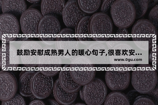 鼓励安慰成熟男人的暖心句子,很喜欢安慰别人的句子简短