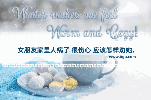 女朋友家里人病了 很伤心 应该怎样劝她,女生说说伤感句子暖心短句