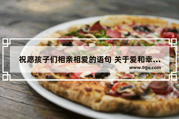 祝愿孩子们相亲相爱的语句 关于爱和幸福的优美句子