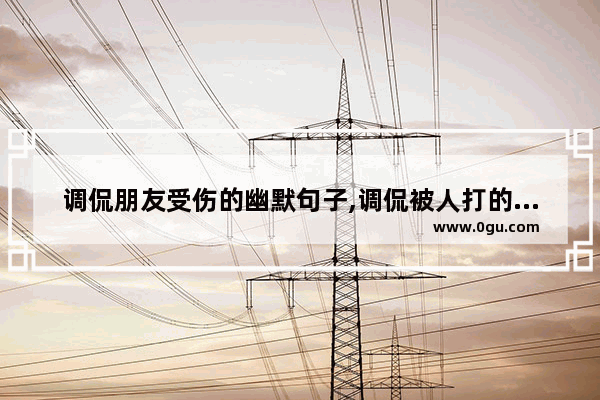调侃朋友受伤的幽默句子,调侃被人打的句子搞笑