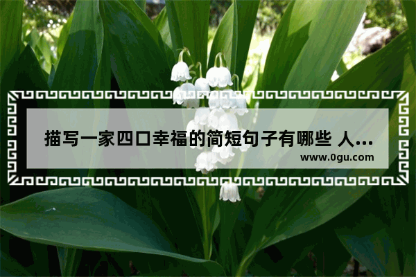 描写一家四口幸福的简短句子有哪些 人民幸福生活的描写句子