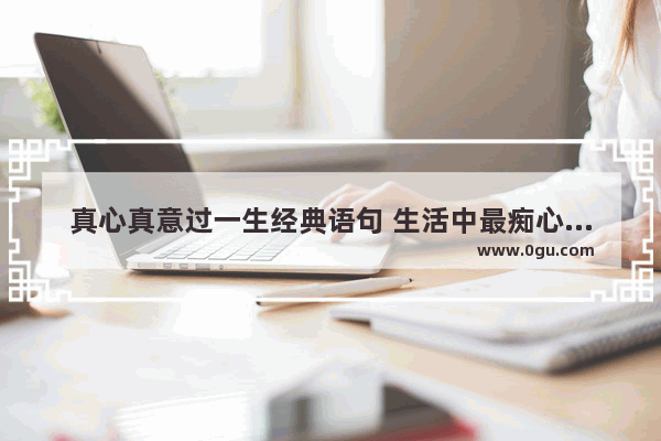 真心真意过一生经典语句 生活中最痴心的句子短句