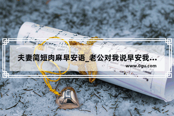 夫妻简短肉麻早安语_老公对我说早安我该怎么回