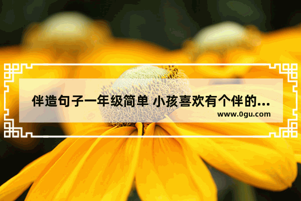伴造句子一年级简单 小孩喜欢有个伴的句子