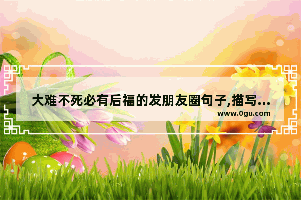 大难不死必有后福的发朋友圈句子,描写幸福到永远的句子唯美