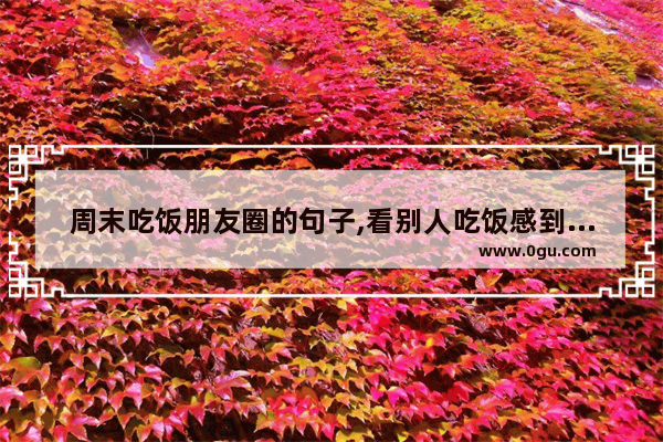 周末吃饭朋友圈的句子,看别人吃饭感到幸福的句子