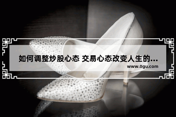 如何调整炒股心态 交易心态改变人生的句子