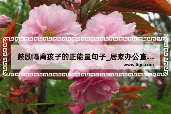 鼓励隔离孩子的正能量句子_居家办公宣传正能量