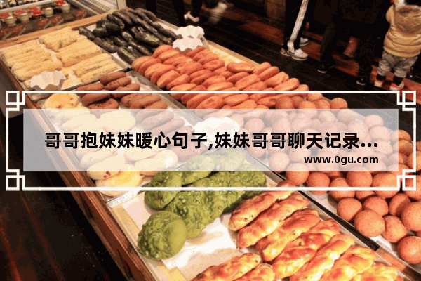 哥哥抱妹妹暖心句子,妹妹哥哥聊天记录暖心句子