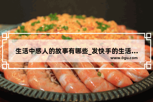 生活中感人的故事有哪些_发快手的生活艰难的句子