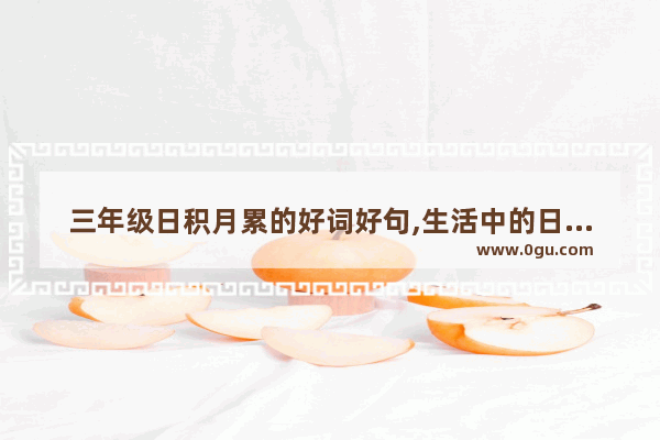 三年级日积月累的好词好句,生活中的日积月累句子简短