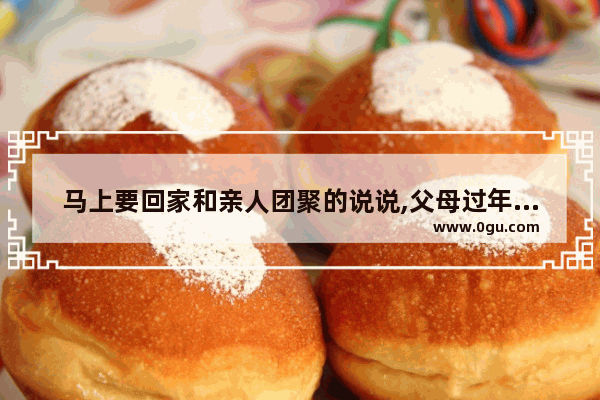 马上要回家和亲人团聚的说说,父母过年团聚的心情句子