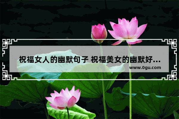 祝福女人的幽默句子 祝福美女的幽默好心情句子