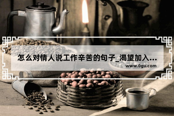 怎么对情人说工作辛苦的句子_渴望加入党的句子