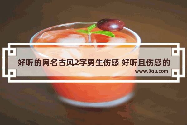 好听的网名古风2字男生伤感 好听且伤感的古风句子男