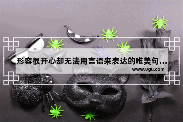 形容很开心却无法用言语来表达的唯美句子有哪些 开心说说搞笑句子唯美