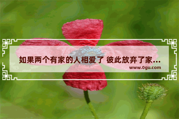 如果两个有家的人相爱了 彼此放弃了家庭走到一起他们会幸福吗_女人抛弃家庭的伤感句子