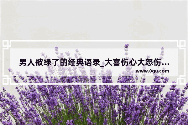 男人被绿了的经典语录_大喜伤心大怒伤肝完整句子