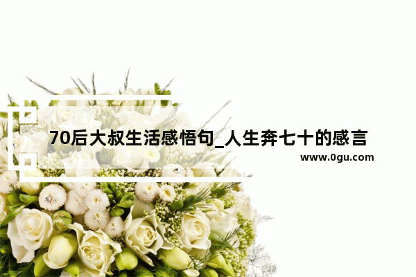 70后大叔生活感悟句_人生奔七十的感言