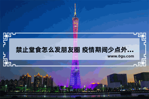 禁止堂食怎么发朋友圈 疫情期间少点外卖句子搞笑