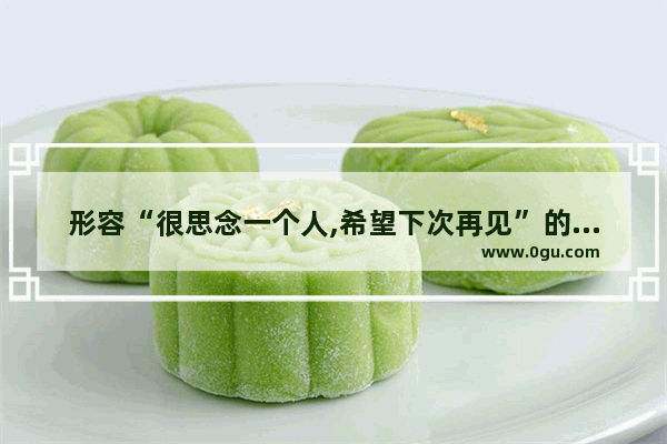 形容“很思念一个人,希望下次再见”的句子有哪些 很渴望的爱情句子短句