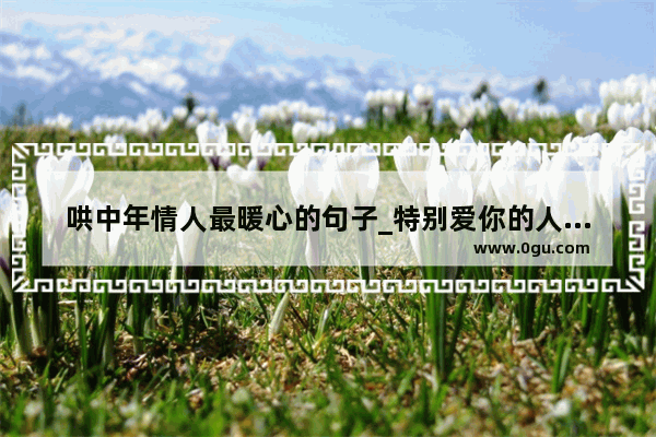 哄中年情人最暖心的句子_特别爱你的人才幸福的句子
