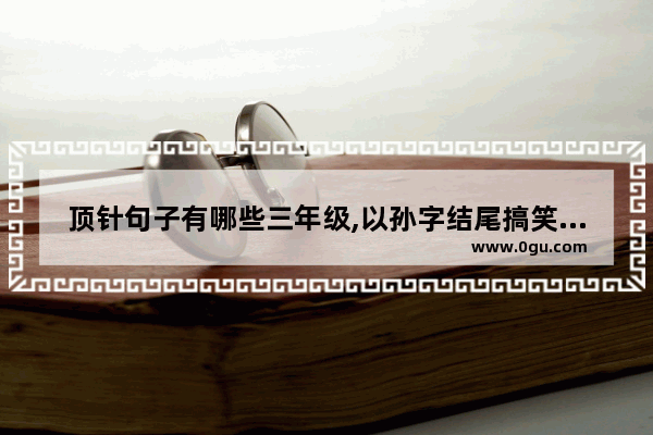 顶针句子有哪些三年级,以孙字结尾搞笑句子