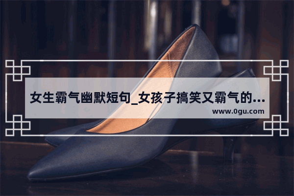 女生霸气幽默短句_女孩子搞笑又霸气的文案