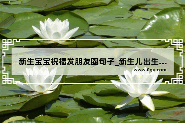 新生宝宝祝福发朋友圈句子_新生儿出生祝福朋友圈
