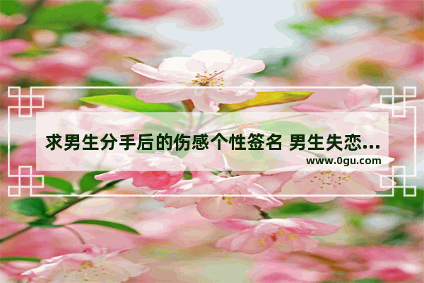 求男生分手后的伤感个性签名 男生失恋发伤感说说的句子