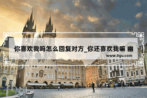 你喜欢我吗怎么回复对方_你还喜欢我嘛 幽默回答
