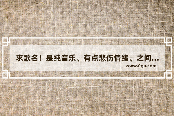 求歌名！是纯音乐、有点悲伤情绪、之间时有男音哼唱、好像是：啊呐啦呐塞哟……没听清楚_哥特式的音乐有哪些？越阴暗、伤感、抑郁越好