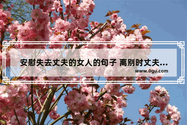 安慰失去丈夫的女人的句子 离别时丈夫的正能量句子