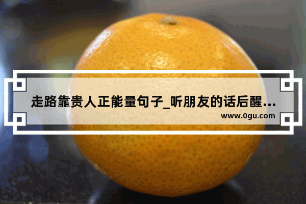 走路靠贵人正能量句子_听朋友的话后醒悟的朋友圈
