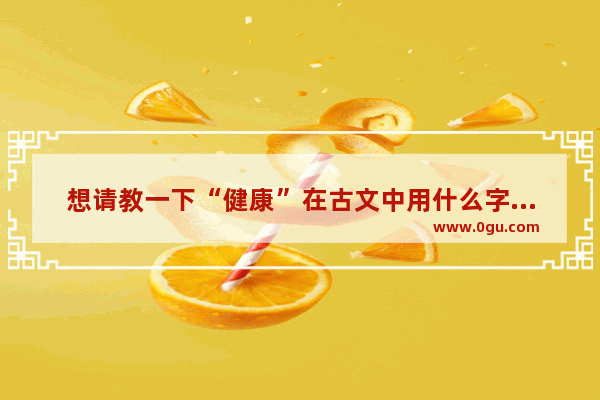 想请教一下“健康”在古文中用什么字或者词代替_祖孙三代同堂天伦之乐唯美的词