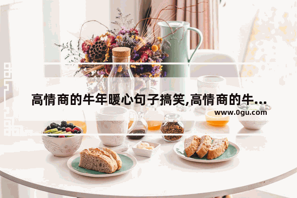 高情商的牛年暖心句子搞笑,高情商的牛年暖心句子搞笑