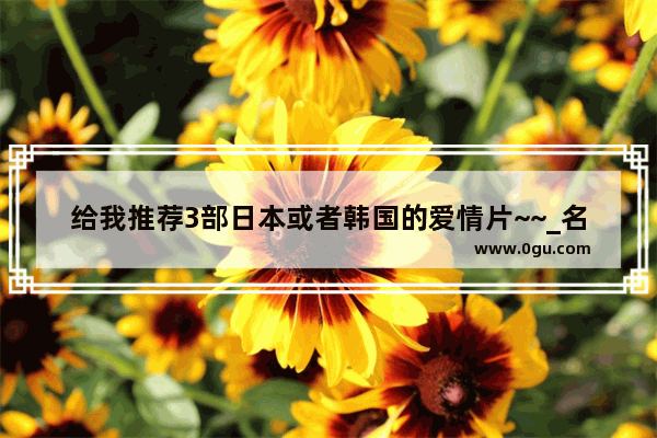 给我推荐3部日本或者韩国的爱情片~~_名人有关美好爱情的句子