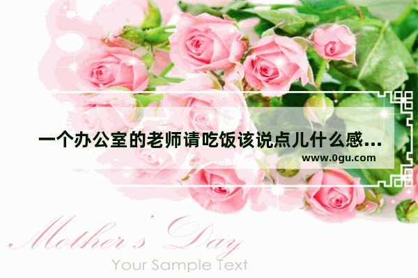 一个办公室的老师请吃饭该说点儿什么感谢的话 感恩小饭桌老师最暖心句子